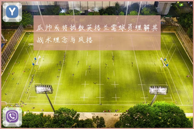 瓜帅或将执教英格兰需球员理解其战术理念与风格