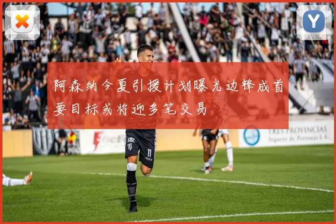 阿森纳今夏引援计划曝光边锋成首要目标或将迎多笔交易