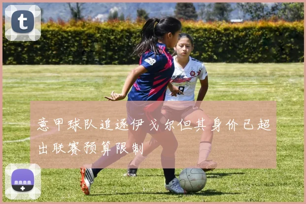意甲球队追逐伊戈尔但其身价已超出联赛预算限制