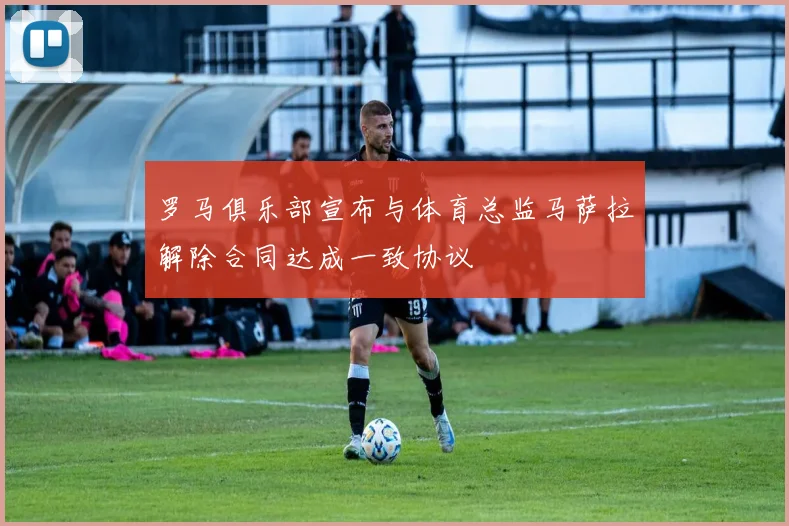 罗马俱乐部宣布与体育总监马萨拉解除合同达成一致协议